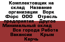 Комплектовщик на склад › Название организации ­ Ворк Форс, ООО › Отрасль предприятия ­ Другое › Минимальный оклад ­ 30 000 - Все города Работа » Вакансии   . Крым,Керчь